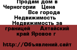 Продам дом в Черногории › Цена ­ 12 800 000 - Все города Недвижимость » Недвижимость за границей   . Алтайский край,Яровое г.